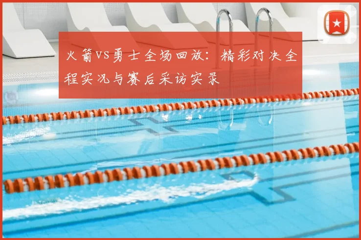 火箭vs勇士全场回放：精彩对决全程实况与赛后采访实录