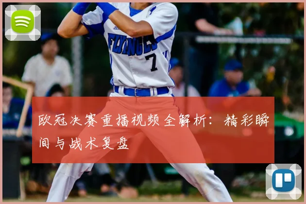 欧冠决赛重播视频全解析：精彩瞬间与战术复盘