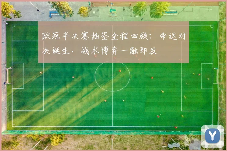 欧冠半决赛抽签全程回顾：命运对决诞生，战术博弈一触即发