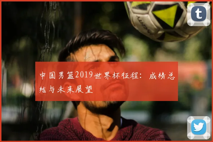 中国男篮2019世界杯征程：成绩总结与未来展望