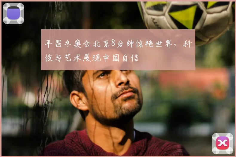 平昌冬奥会北京8分钟惊艳世界，科技与艺术展现中国自信