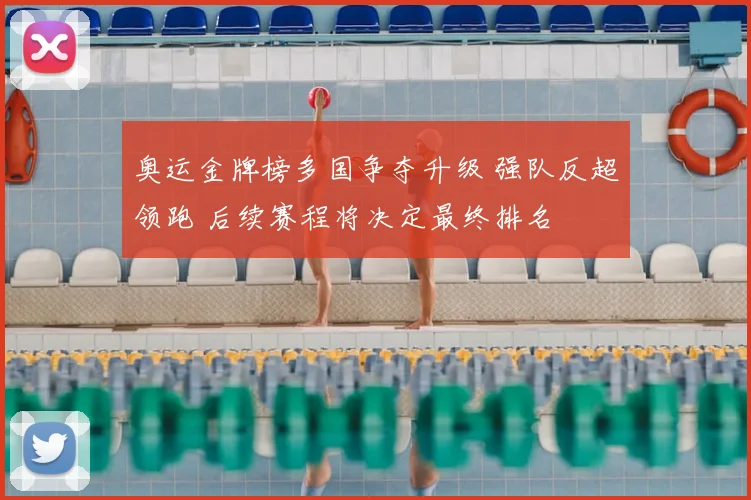 奥运金牌榜多国争夺升级 强队反超领跑 后续赛程将决定最终排名