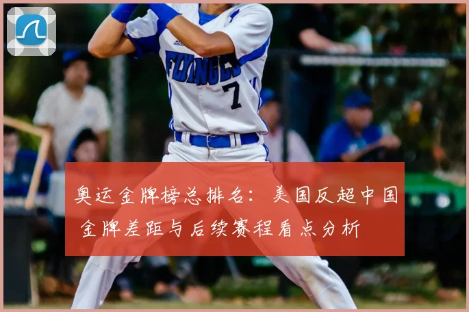 奥运金牌榜总排名：美国反超中国 金牌差距与后续赛程看点分析