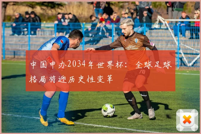 中国申办2034年世界杯：全球足球格局将迎历史性变革