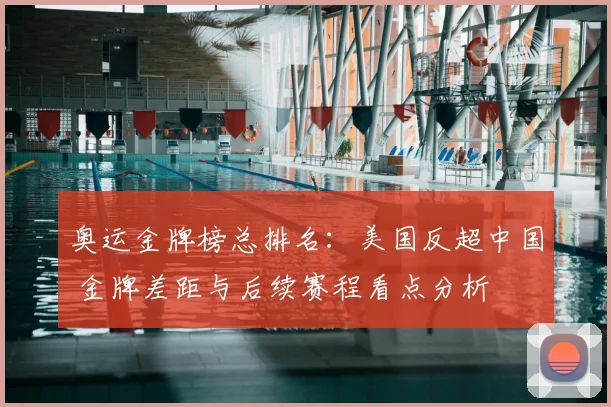 奥运金牌榜总排名：美国反超中国 金牌差距与后续赛程看点分析