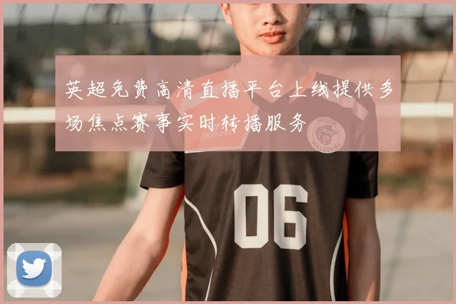 英超免费高清直播平台上线提供多场焦点赛事实时转播服务