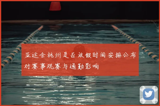 亚运会杭州是否放假时间安排公布对赛事观赛与通勤影响