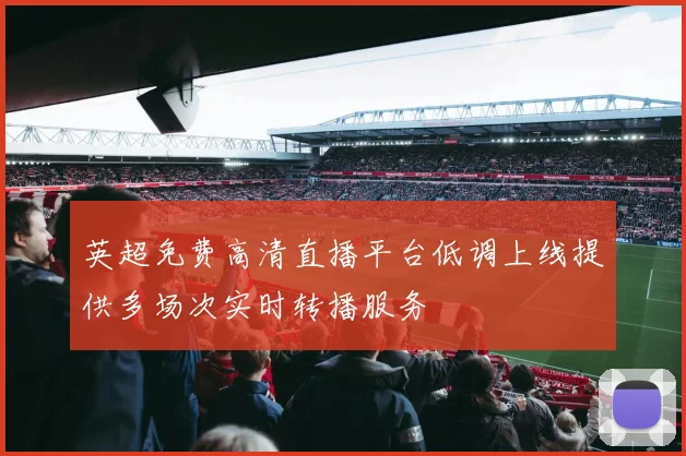 英超免费高清直播平台低调上线提供多场次实时转播服务