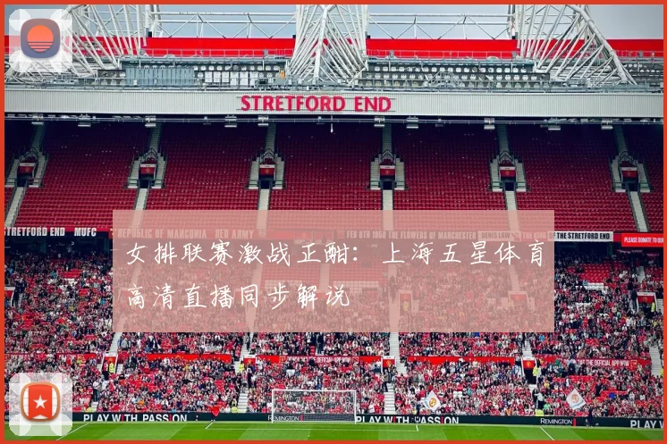 女排联赛激战正酣：上海五星体育高清直播同步解说