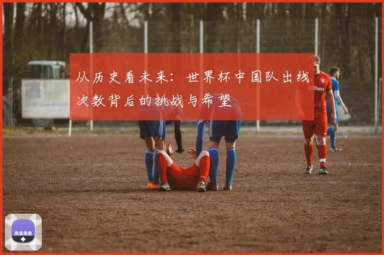 从历史看未来：世界杯中国队出线次数背后的挑战与希望